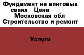 Фундамент на винтовых сваях › Цена ­ 1 700 - Московская обл. Строительство и ремонт » Услуги   . Московская обл.